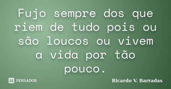 Fujo sempre dos que riem de tudo pois ou são loucos ou vivem a vida por tão pouco.... Frase de RICARDO V. BARRADAS.