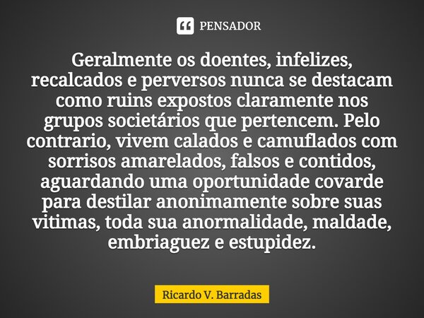 ⁠Geralmente os doentes, infelizes, recalcados e perversos nunca se destacam como ruins expostos claramente nos grupos societários que pertencem. Pelo contrario,... Frase de Ricardo V. Barradas.