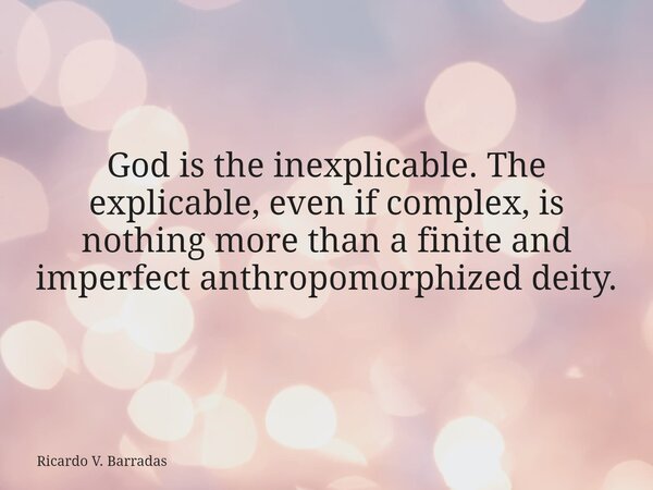 God is the inexplicable. The explicable, even if complex, is nothing more than a finite and imperfect anthropomorphized deity.... Frase de Ricardo V. Barradas.
