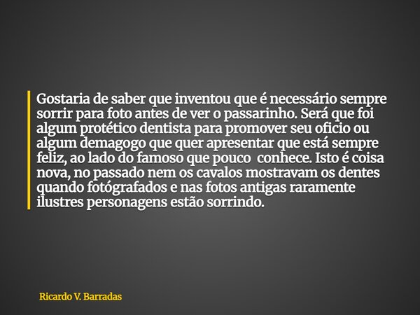 Gostaria de saber que inventou que é necessário sempre sorrir para foto antes de ver o passarinho. Será que foi algum protético dentista para promover seu ofici... Frase de Ricardo V. Barradas.