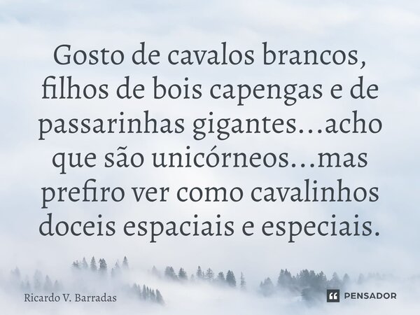 ⁠Gosto de cavalos brancos, filhos de bois capengas e de passarinhas gigantes...acho que são unicórneos...mas prefiro ver como cavalinhos dóceis espaciais e espe... Frase de Ricardo V. Barradas.