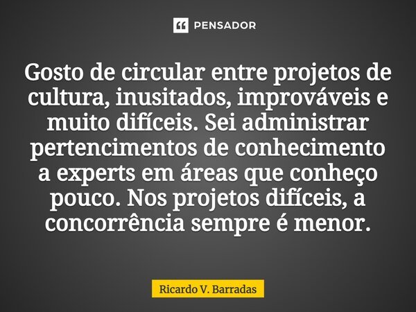 ⁠Gosto de circular entre projetos de cultura, inusitados, improváveis e muito difíceis. Sei administrar pertencimentos de conhecimento a experts em áreas que co... Frase de Ricardo V. Barradas.
