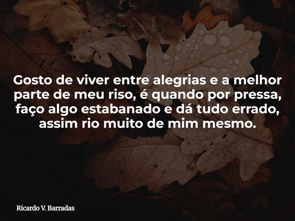 Gosto de viver entre alegrias e a melhor parte de meu riso, é quando por pressa, faço algo estabanado e dá tudo errado, assim rio muito de mim mesmo.... Frase de Ricardo V. Barradas.