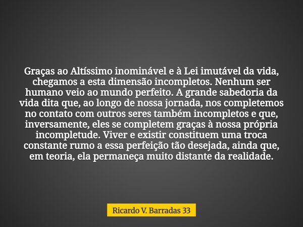 Graças ao Altíssimo inominável e à Lei imutável da vida, chegamos a esta dimensão incompletos. Nenhum ser humano veio ao mundo perfeito. A grande sabedoria da v... Frase de Ricardo V. Barradas 33.
