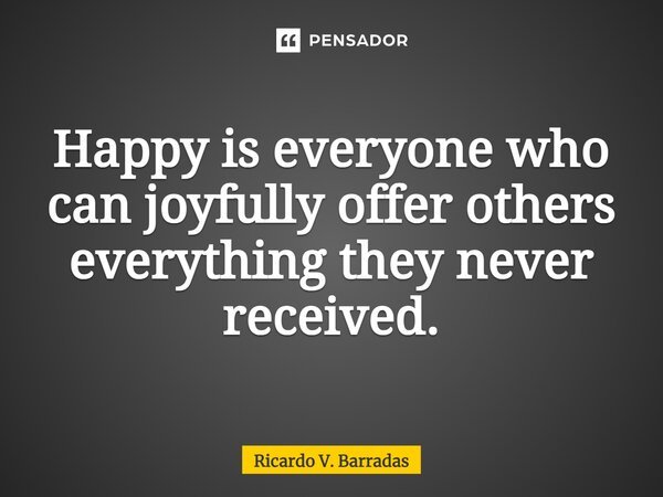 ⁠Happy is everyone who can joyfully offer others everything they never received.... Frase de Ricardo V. Barradas.