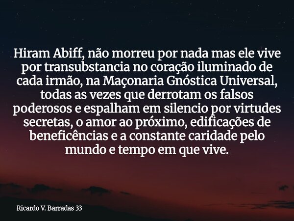 Hiram Abiff, não morreu por nada mas ele vive por transubstancia no coração iluminado de cada irmão, na Maçonaria Gnóstica Universal, todas as vezes que derrota... Frase de Ricardo V. Barradas 33.