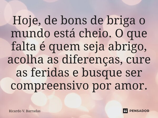 ⁠Hoje, de bons de briga o mundo está cheio. O que falta é quem seja abrigo, acolha as diferenças, cure as feridas e busque ser compreensivo por amor.... Frase de Ricardo V. Barradas.