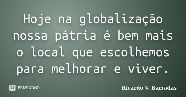 Hoje na globalização nossa pátria é bem mais o local que escolhemos para melhorar e viver.... Frase de RICARDO V. BARRADAS.