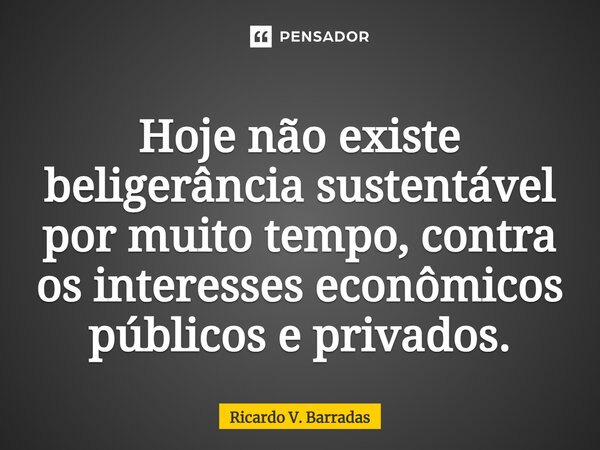 ⁠Hoje não existe beligerância sustentável por muito tempo, contra os interesses econômicos públicos e privados.... Frase de Ricardo V. Barradas.