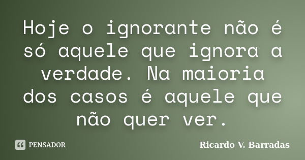 Hoje o ignorante não é só aquele que ignora a verdade. Na maioria dos casos é aquele que não quer ver.... Frase de RICARDO V. BARRADAS.