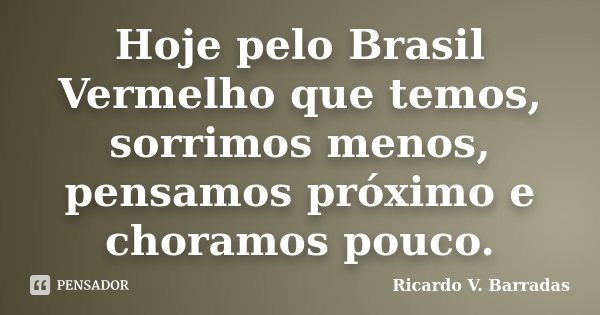 Hoje pelo Brasil Vermelho que temos, sorrimos menos, pensamos próximo e choramos pouco.... Frase de RICARDO V. BARRADAS.