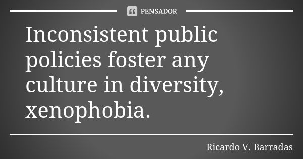 Inconsistent public policies foster any culture in diversity, xenophobia.... Frase de RICARDO V. BARRADAS.