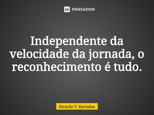 ⁠Independente da velocidade da jornada, o reconhecimento é tudo.... Frase de Ricardo V. Barradas.