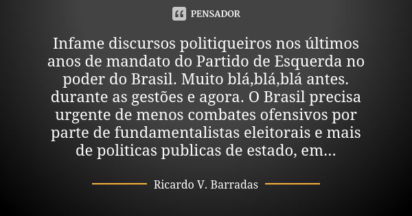 Infame discursos politiqueiros nos últimos anos de mandato do Partido de Esquerda no poder do Brasil. Muito blá,blá,blá antes. durante as gestões e agora. O Bra... Frase de RICARDO V. BARRADAS.