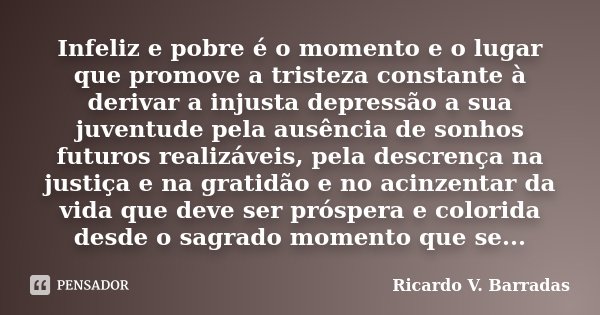 Infeliz e pobre é o momento e o lugar que promove a tristeza constante à derivar a injusta depressão a sua juventude pela ausência de sonhos futuros realizáveis... Frase de Ricardo V. Barradas.