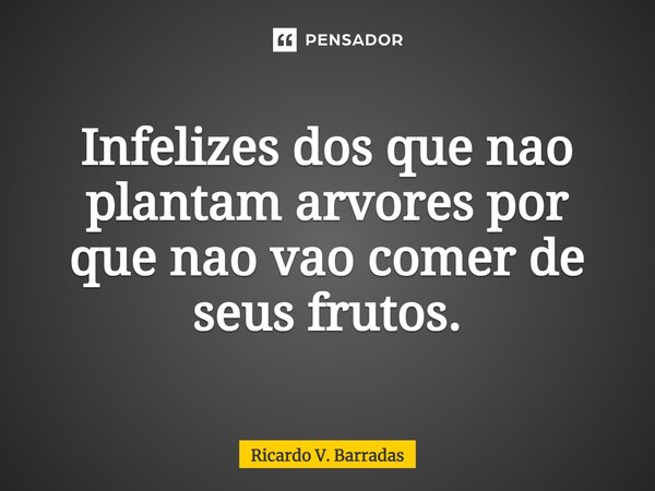 ⁠Infelizes dos que não plantam arvores por que não vão comer de seus frutos.... Frase de Ricardo V. Barradas.