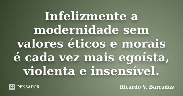 Infelizmente a modernidade sem valores éticos e morais é cada vez mais egoísta, violenta e insensível.... Frase de Ricardo V. Barradas.