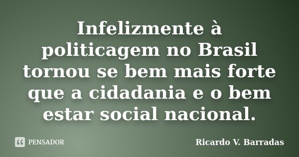Infelizmente à politicagem no Brasil tornou se bem mais forte que a cidadania e o bem estar social nacional.... Frase de Ricardo V. Barradas.