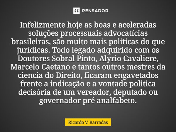 Infelizmente hoje as boas e aceleradas soluções processuais advocatícias brasileiras, são muito mais politicas do que jurídicas. Todo legado adquirido com os D... Frase de Ricardo V. Barradas.