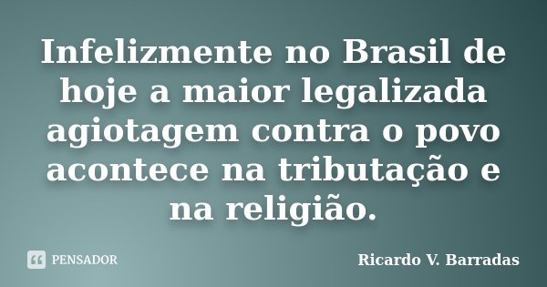 Infelizmente no Brasil de hoje a maior legalizada agiotagem contra o povo acontece na tributação e na religião.... Frase de RICARDO V. BARRADAS.