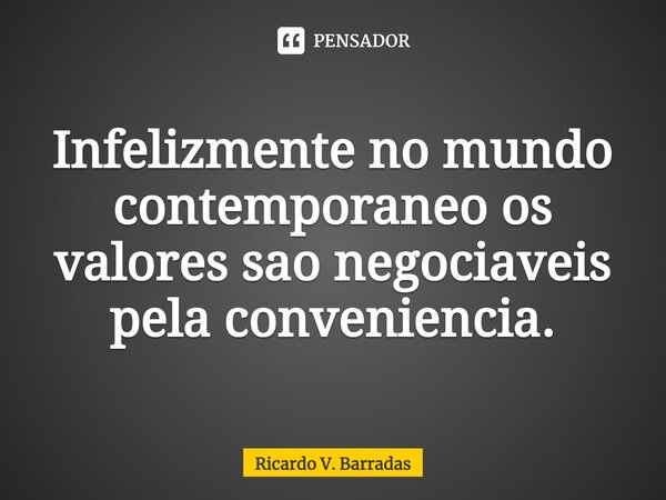 ⁠Infelizmente no mundo contemporâneo os valores são negociáveis pela conveniência.... Frase de Ricardo V. Barradas.