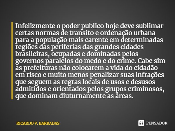 ⁠Infelizmente o poder publico hoje deve sublimar certas normas de transito e ordenação urbana para a população mais carente em determinadas regiões das periferi... Frase de Ricardo V. Barradas.