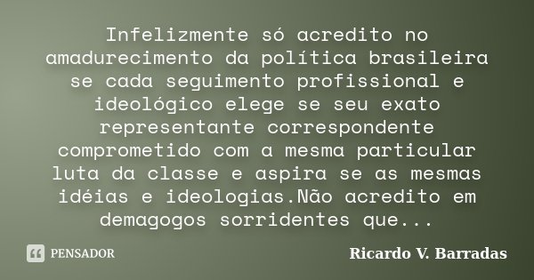 Infelizmente só acredito no amadurecimento da política brasileira se cada seguimento profissional e ideológico elege se seu exato representante correspondente c... Frase de Ricardo V. Barradas.