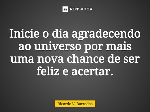 ⁠Inicie o dia agradecendo ao universo por mais uma nova chance de ser feliz e acertar.... Frase de Ricardo V. Barradas.