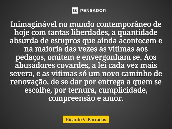 Inimaginável no mundo contemporâneo de hoje com tantas liberdades, a quantidade absurda de estupros que ainda acontecem e na maioria das vezes as vitimas aos pe... Frase de Ricardo V. Barradas.