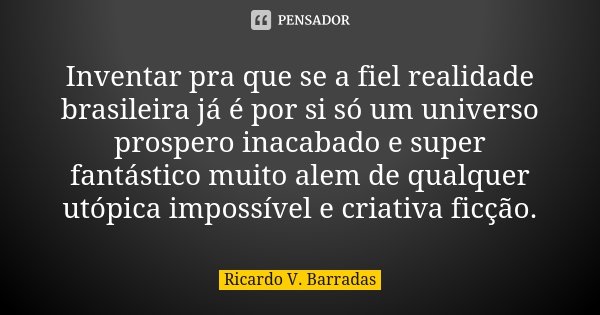 Inventar pra que se a fiel realidade brasileira já é por si só um universo prospero inacabado e super fantástico muito alem de qualquer utópica impossível e cri... Frase de RICARDO V. BARRADAS.