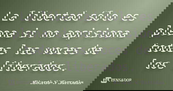 La libertad sólo es plena si no aprisiona todas las voces de los liberados.... Frase de RICARDO V. BARRADAS.