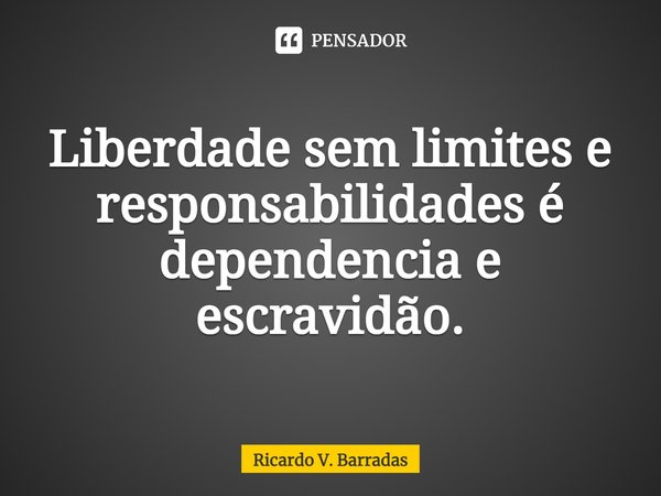 ⁠Liberdade sem limites e responsabilidades é dependência e escravidão.... Frase de Ricardo V. Barradas.