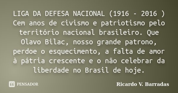 LIGA DA DEFESA NACIONAL (1916 - 2016 ) Cem anos de civismo e patriotismo pelo território nacional brasileiro. Que Olavo Bilac, nosso grande patrono, perdoe o es... Frase de Ricardo V. Barradas.