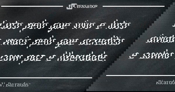 Luto pelo que vivo e luto ainda mais pelo que acredito e sonho com paz e liberdade.... Frase de RICARDO V. BARRADAS.