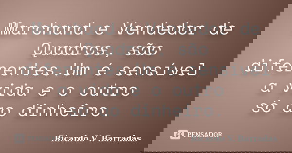 Marchand e Vendedor de Quadros, são diferentes.Um é sensível a vida e o outro só ao dinheiro.... Frase de RICARDO V. BARRADAS.
