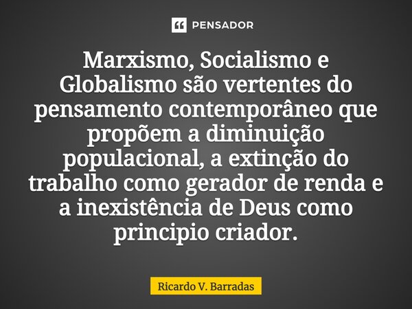 ⁠Marxismo, Socialismo e Globalismo são vertentes do pensamento contemporâneo que propõem a diminuição populacional, a extinção do trabalho como gerador de renda... Frase de Ricardo V. Barradas.