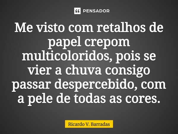 ⁠Me visto com retalhos de papel crepom multicoloridos, pois se vier a chuva consigo passar despercebido, com a pele de todas as cores.... Frase de Ricardo V. Barradas.