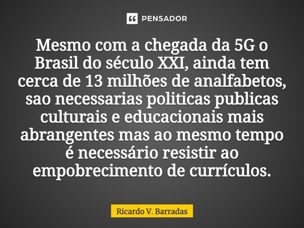 ⁠Mesmo com a chegada da 5G o Brasil do século XXI, ainda tem cerca de 13 milhões de analfabetos, são necessárias politicas publicas culturais e educacionais mai... Frase de Ricardo V. Barradas.