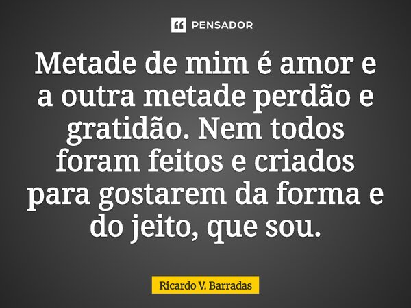⁠Metade de mim é amor e a outra metade perdão e gratidão. Nem todos foram feitos e criados para gostarem da forma e do jeito, que sou.... Frase de Ricardo V. Barradas.