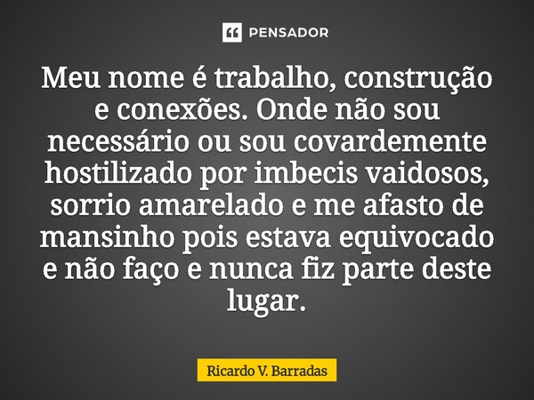 Meu nome é trabalho, construção e conexões. Onde não sou necessário ou sou covardemente hostilizado por imbecis vaidosos, sorrio amarelado e me afasto de mansi... Frase de Ricardo V. Barradas.
