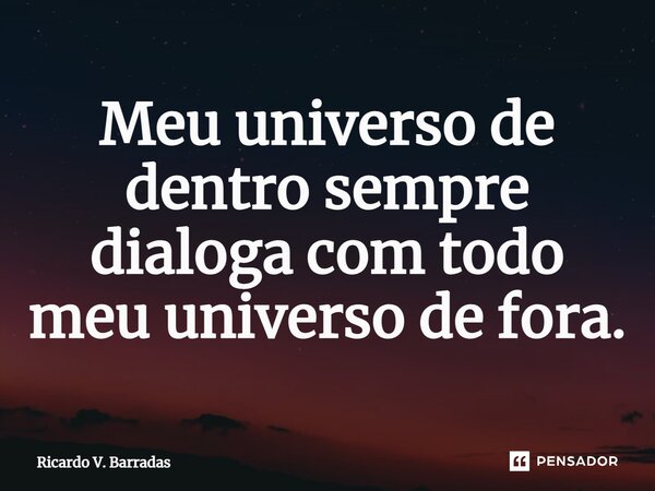 Meu⁠ universo de dentro sempre dialoga com todo meu universo de fora.... Frase de Ricardo V. Barradas.