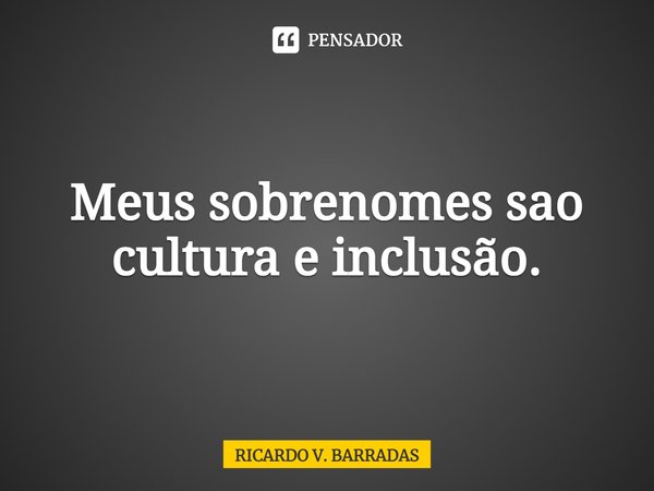 Meus sobrenomes são cultura e inclusão.⁠... Frase de Ricardo V. Barradas.
