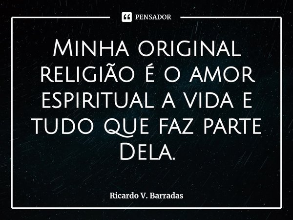 ⁠Minha original religião é o amor espiritual a vida e tudo que faz parte Dela.... Frase de Ricardo V. Barradas.