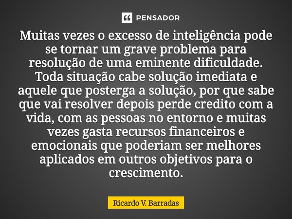 Muitas vezes o excesso de inteligência pode se tornar um grave problema para resolução de uma eminente dificuldade. Toda situação cabe solução imediata e aquel... Frase de Ricardo V. Barradas.