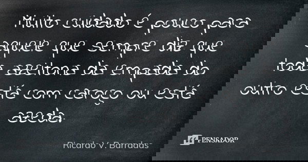 Muito cuidado é pouco para aquele que sempre diz que toda azeitona da empada do outro está com caroço ou está azeda.... Frase de RICARDO V. BARRADAS.