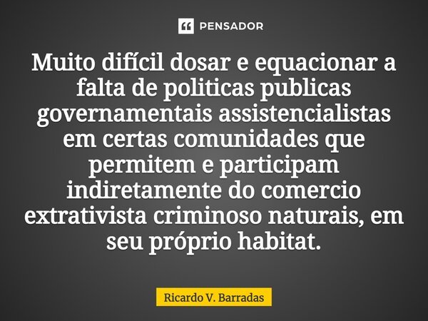 ⁠Muito difícil dosar e equacionar a falta de politicas publicas governamentais assistencialistas em certas comunidades que permitem e participam indiretamente d... Frase de Ricardo V. Barradas.