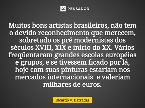 ⁠Muitos bons artistas brasileiros, não tem o devido reconhecimento que merecem, sobretudo os pré modernistas dos séculos XVIII, XIX e inicio do XX. Vários freqü... Frase de Ricardo V. Barradas.