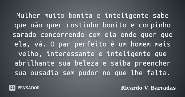 Mulher muito bonita e inteligente sabe que não quer rostinho bonito e corpinho sarado concorrendo com ela onde quer que ela, vá. O par perfeito é um homem mais ... Frase de Ricardo V. Barradas.