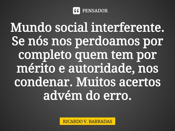 ⁠Mundo social interferente. Se nós nos perdoamos por completo quem tem por mérito e autoridade, nos condenar. Muitos acertos advém do erro.... Frase de Ricardo V. Barradas.