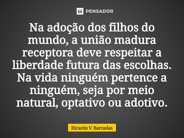 ⁠Na adoção dos filhos do mundo, a união madura receptora deve respeitar a liberdade futura das escolhas. Na vida ninguém pertence a ninguém, seja por meio natur... Frase de Ricardo V. Barradas.